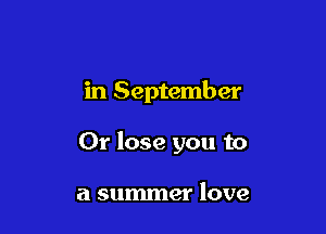 in September

Or lose you to

a summer love