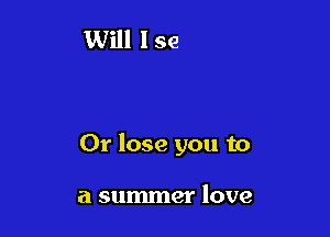 Or lose you to

a summer love