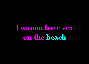 I wanna have sex

on the beach