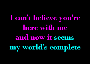 I can't believe you're
here With me
and now it seems
my world's complete