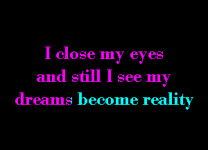 I close my eyes
and still I see my
dreams become reality