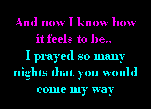 And now I know how
it feels to be..
I prayed so many
nights that you would

001116 my way