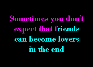Sometimes you don't
expect that friends
can become lovers

in the end

g
