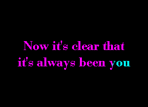 Now it's clear that

it's always been you