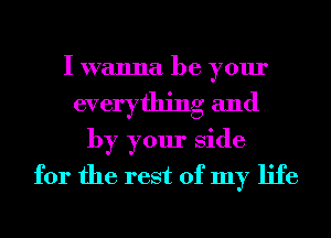 I wanna be your
everything and
by your Side
for the rest of my life