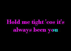 Hold me tight 'cos it's

always been you