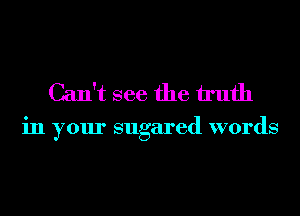 Can't see the h'ufh

in your sugared words