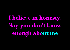 I believe in honesty.
Say you don't know

enough about me