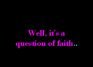 W ell, it's a

question of faith