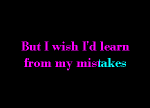 But I wish I'd learn
from my mistakes
