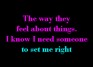 The way they
feel about things.

I know I need someone
to set me right