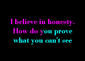 I believe in honesty.
How (10 you prove
what you can't see