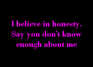 I believe in honesty.
Say you don't know

enough about me