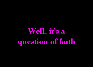 Well, it's a

question of faith