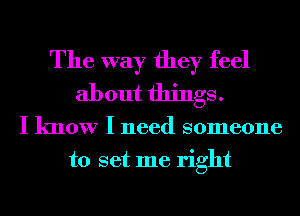 The way they feel
about things.

I know I need someone
to set me right