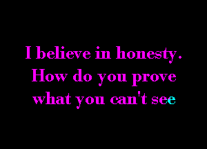 I believe in honesty.
How (10 you prove
what you can't see