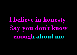 I believe in honesty.
Say you don't know

enough about me