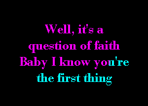 W ell, it's a
question of faith
Baby I know you're

the first thing