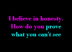 I believe in honesty.
How (10 you prove
what you can't see