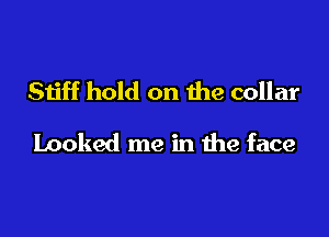 Stiff hold on the collar

Looked me in the face