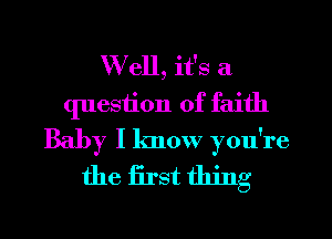W ell, it's a
question of faith
Baby I know you're

the first thing