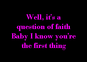 W ell, it's a
question of faith
Baby I know you're

the first thing