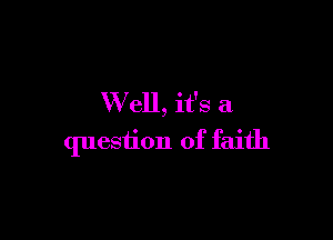 Well, it's a

question of faith