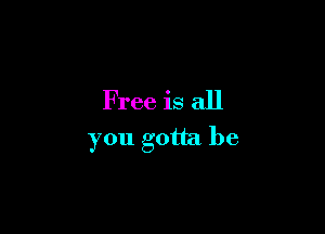 Free is all

you gotta be