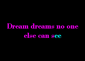 Dream dreams no one

else can see