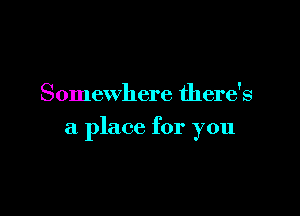 Somewhere there's

a place for you