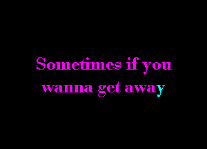 Sometimes if you

wanna get away