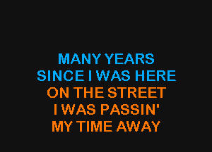 MANY YEARS
SINCE I WAS HERE

ON THE STREET
I WAS PASSIN'
MY TIME AWAY