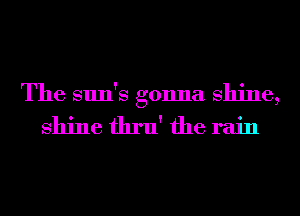The sun's gonna shine,

shine thru' the rain