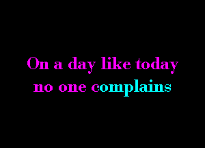 On a day like today

no one complains