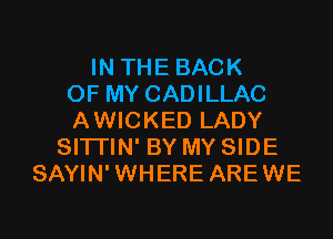 IN THE BACK
OF MY CADILLAC

AWICKED LADY
SI'ITIN' BY MY SIDE
SAYIN'WHERE AREWE