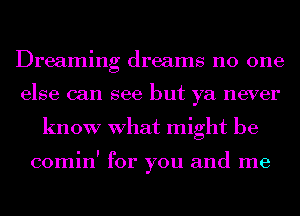 Dreaming dreams no one

else can see but ya never
know What might be

cominl for you and me