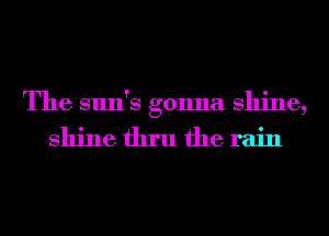 The sun's gonna shine,

shine thru the rain