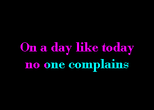 On a day like today

no one complains