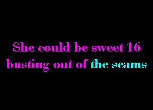 She could be sweet 16
busiing out of the seams