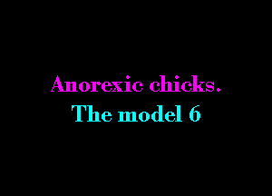 Anorexic chicks.

The model 6