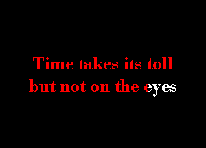 Time takes its toll

but not on the eyes