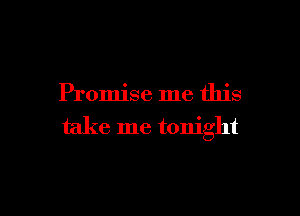 Promise me this

take me tonight
