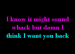 I know it might sound
Whack but damn I
think I want you back