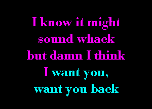 I know it might
sound whack

but damn I think

I want you,

want you back I