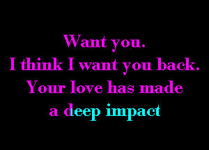 W ant you.
I think I want you back.
Your love has made
a deep impact