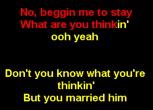 No, beggin me to stay
What are you thinkin'
ooh yeah

Don't you know what you're
thinkin'
But you married him
