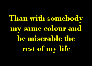 Than With somebody
my same colour and

be miserable the
rest of my life