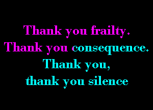 Thank you frailty.
Thank you consequence.
Thank you,
thank you Silence