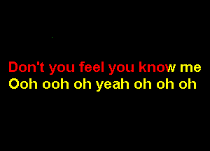 Don't you feel you know me

Ooh ooh oh yeah oh oh oh