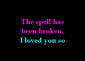 The spell has

been broken,

I loved you so